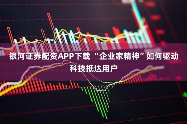 银河证券配资APP下载 “企业家精神”如何驱动科技抵达用户