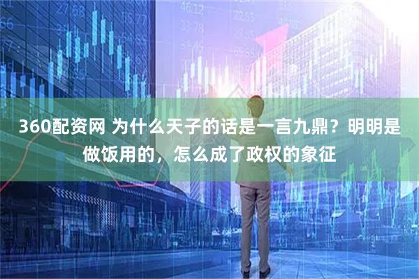 360配资网 为什么天子的话是一言九鼎？明明是做饭用的，怎么成了政权的象征