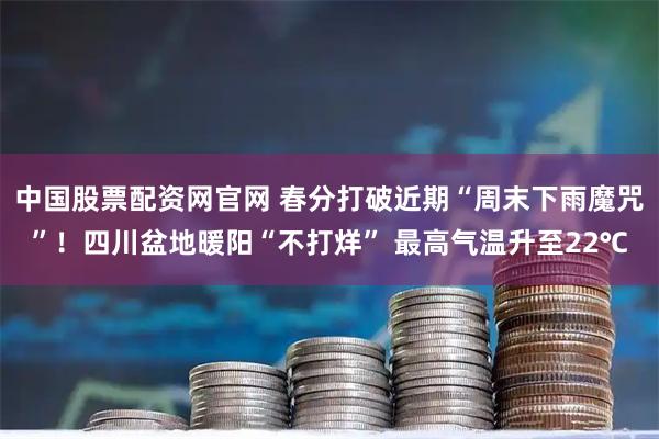 中国股票配资网官网 春分打破近期“周末下雨魔咒”！四川盆地暖阳“不打烊” 最高气温升至22℃