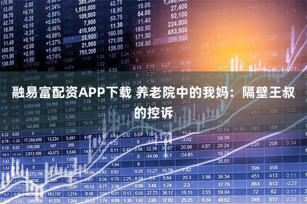 融易富配资APP下载 养老院中的我妈：隔壁王叔的控诉