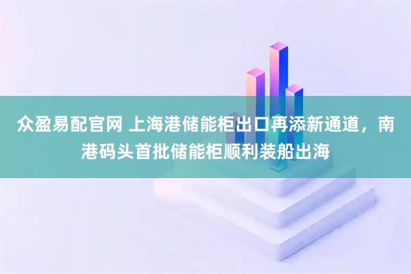 众盈易配官网 上海港储能柜出口再添新通道，南港码头首批储能柜顺利装船出海