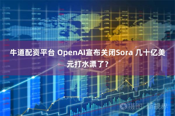 牛道配资平台 OpenAI宣布关闭Sora 几十亿美元打水漂了？