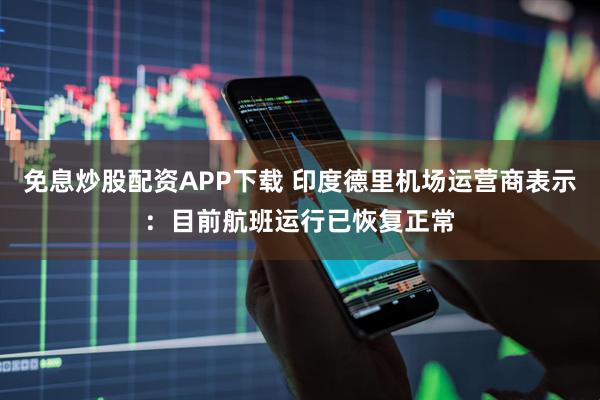 免息炒股配资APP下载 印度德里机场运营商表示：目前航班运行已恢复正常