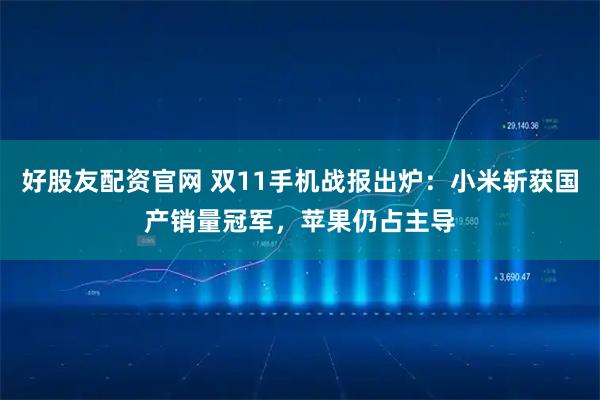 好股友配资官网 双11手机战报出炉：小米斩获国产销量冠军，苹果仍占主导