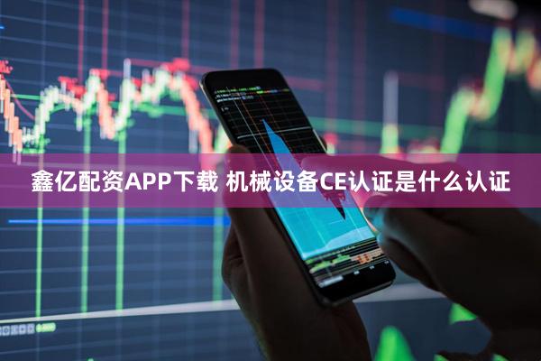 鑫亿配资APP下载 机械设备CE认证是什么认证