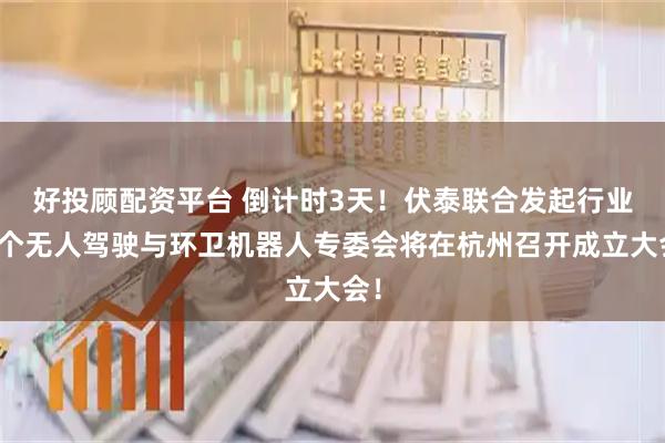 好投顾配资平台 倒计时3天！伏泰联合发起行业首个无人驾驶与环卫机器人专委会将在杭州召开成立大会！