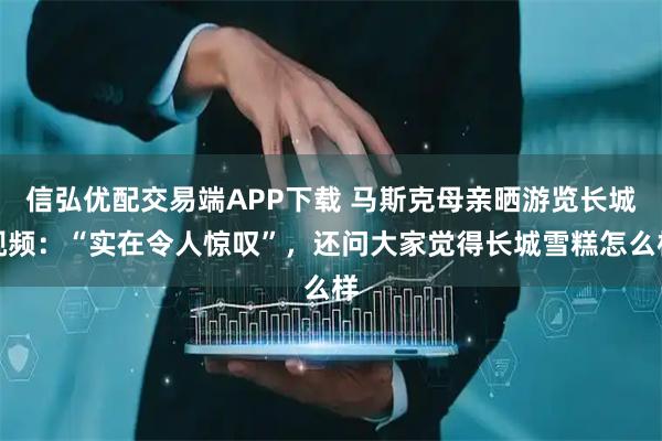 信弘优配交易端APP下载 马斯克母亲晒游览长城视频：“实在令人惊叹”，还问大家觉得长城雪糕怎么样