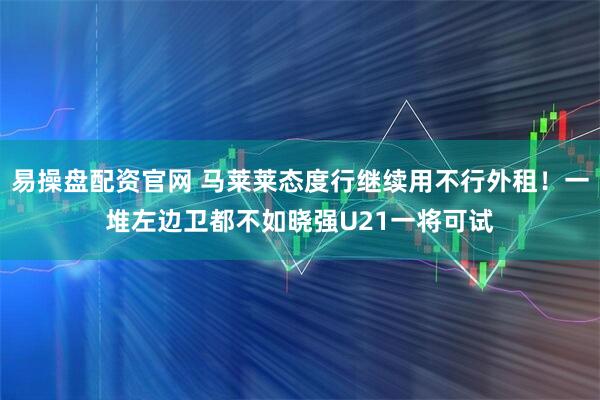 易操盘配资官网 马莱莱态度行继续用不行外租!一堆左边卫都不如晓强U21一将可试