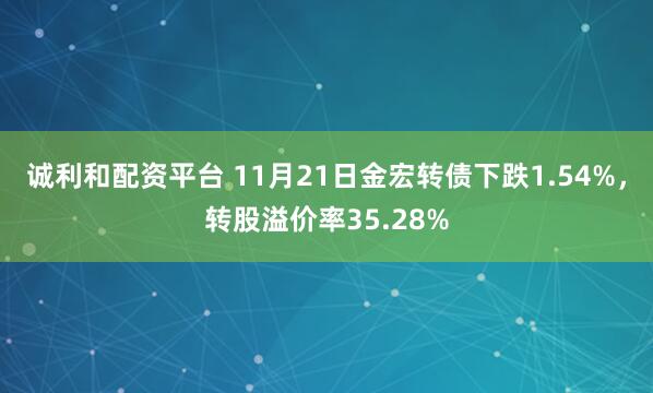 诚利和配资平台 11月21日金宏转债下跌1.54%,转股溢价率35.28%