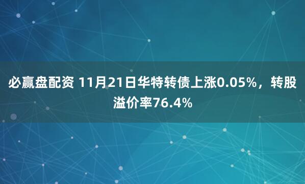必赢盘配资 11月21日华特转债上涨0.05%,转股溢价率76.4%