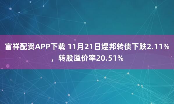 富祥配资APP下载 11月21日煜邦转债下跌2.11%,转股溢价率20.51%