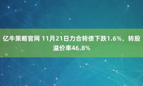 亿牛策略官网 11月21日力合转债下跌1.6%,转股溢价率46.8%
