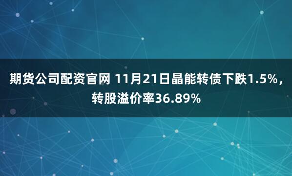 期货公司配资官网 11月21日晶能转债下跌1.5%，转股溢价率36.89%