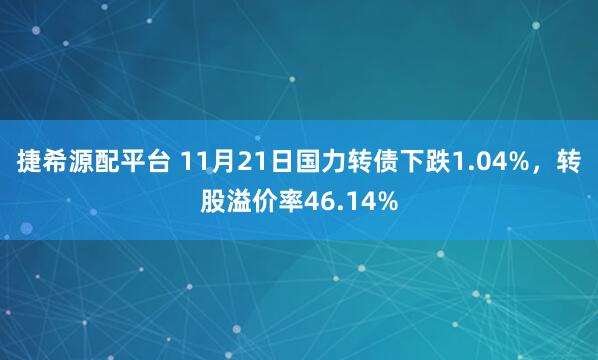 捷希源配平台 11月21日国力转债下跌1.04%,转股溢价率46.14%