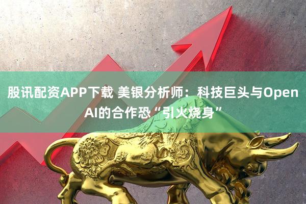 股讯配资APP下载 美银分析师:科技巨头与OpenAI的合作恐“引火烧身”