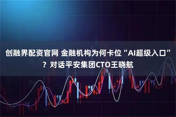 创融界配资官网 金融机构为何卡位“AI超级入口”？对话平安集团CTO王晓航