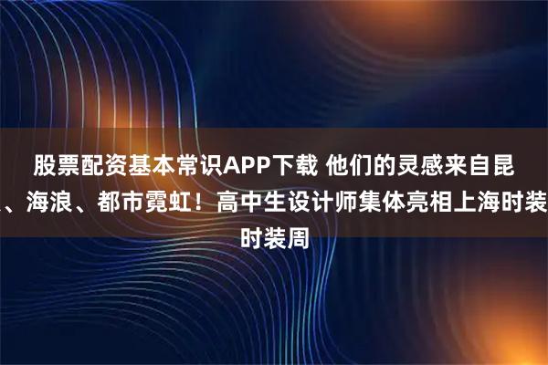 股票配资基本常识APP下载 他们的灵感来自昆虫、海浪、都市霓虹!高中生设计师集体亮相上海时装周