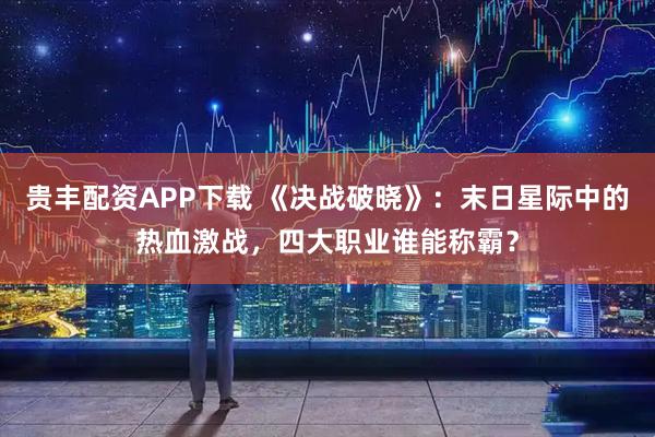 贵丰配资APP下载 《决战破晓》：末日星际中的热血激战，四大职业谁能称霸？