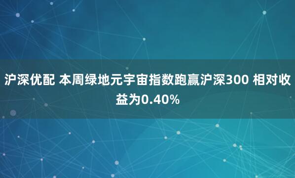 沪深优配 本周绿地元宇宙指数跑赢沪深300 相对收益为0.40%