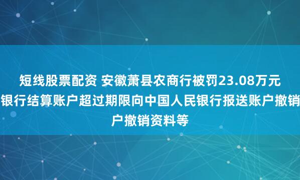 短线股票配资 安徽萧县农商行被罚23.08万元：单位银行结算账户超过期限向中国人民银行报送账户撤销资料等