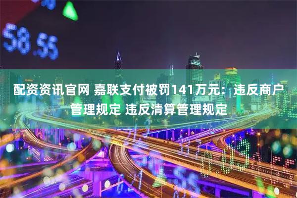 配资资讯官网 嘉联支付被罚141万元：违反商户管理规定 违反清算管理规定