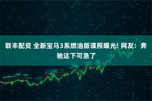 联丰配资 全新宝马3系燃油版谍照曝光! 网友：奔驰这下可急了