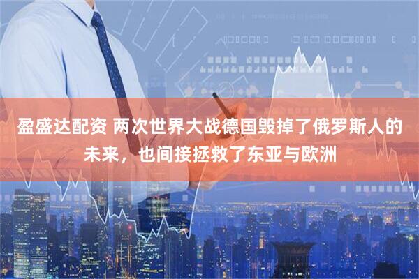 盈盛达配资 两次世界大战德国毁掉了俄罗斯人的未来，也间接拯救了东亚与欧洲