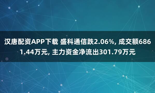 汉唐配资APP下载 盛科通信跌2.06%, 成交额6861.44万元, 主力资金净流出301.79万元