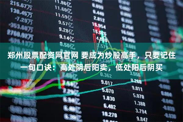 郑州股票配资网官网 要成为炒股高手，只要记住一句口诀：高处阴后阳卖，低处阳后阴买