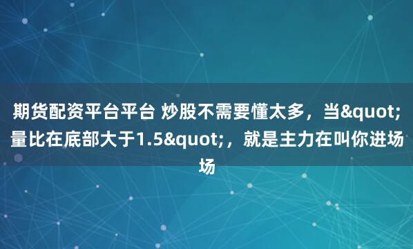 期货配资平台平台 炒股不需要懂太多，当"量比在底部大于1.5"，就是主力在叫你进场