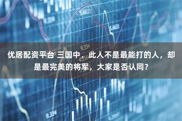 优居配资平台 三国中，此人不是最能打的人，却是最完美的将军，大家是否认同？