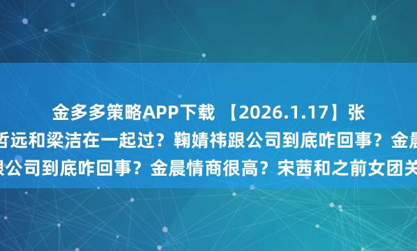 金多多策略APP下载 【2026.1.17】张凌赫比王鹤棣还厉害？陈哲远和梁洁在一起过？鞠婧祎跟公司到底咋回事？金晨情商很高？宋茜和之前女团关系？