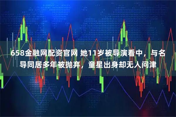 658金融网配资官网 她11岁被导演看中，与名导同居多年被抛弃，童星出身却无人问津