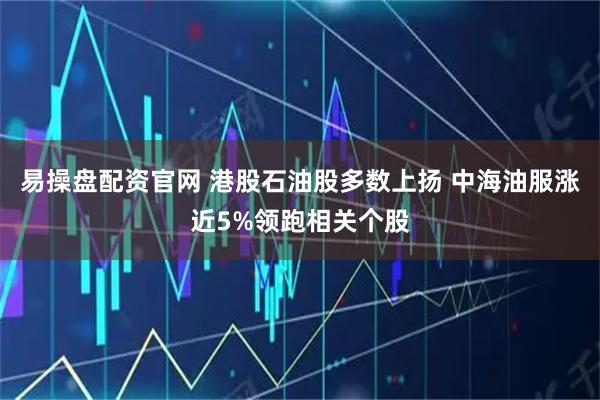 易操盘配资官网 港股石油股多数上扬 中海油服涨近5%领跑相关个股