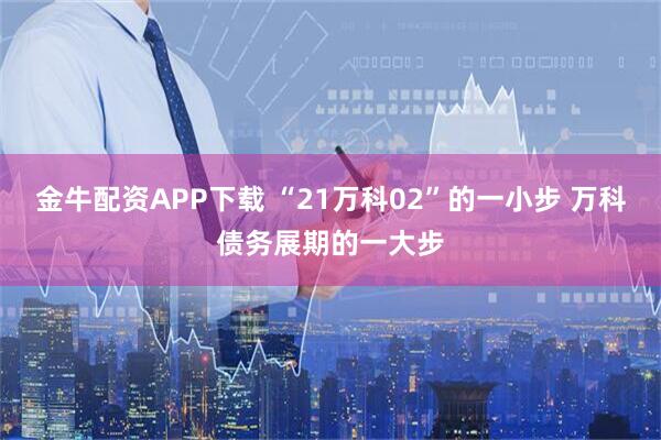 金牛配资APP下载 “21万科02”的一小步 万科债务展期的一大步