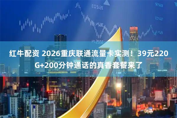 红牛配资 2026重庆联通流量卡实测！39元220G+200分钟通话的真香套餐来了