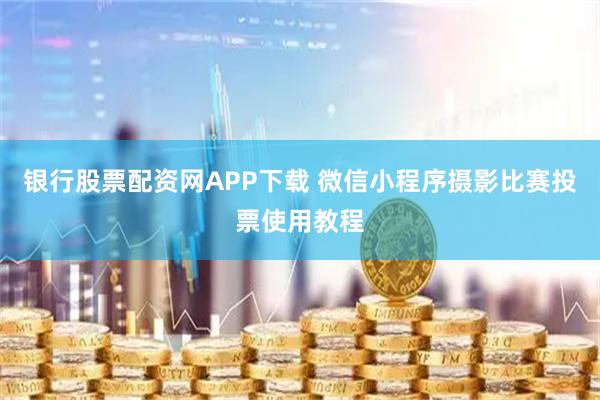 银行股票配资网APP下载 微信小程序摄影比赛投票使用教程