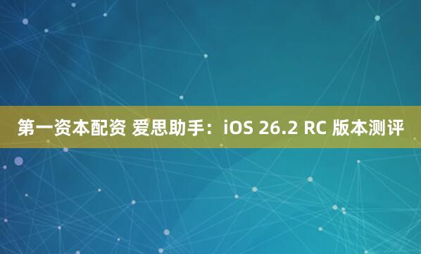第一资本配资 爱思助手：iOS 26.2 RC 版本测评