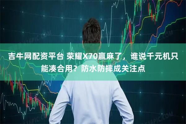 吉牛网配资平台 荣耀X70赢麻了，谁说千元机只能凑合用？防水防摔成关注点