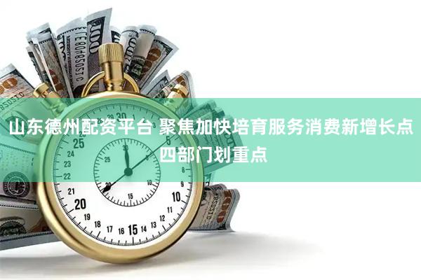 山东德州配资平台 聚焦加快培育服务消费新增长点 四部门划重点