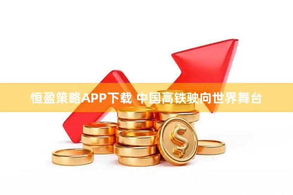 恒盈策略APP下载 中国高铁驶向世界舞台