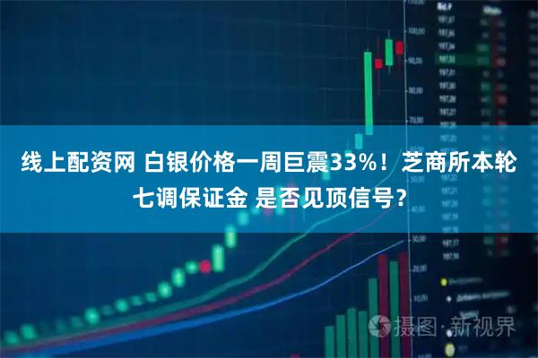 线上配资网 白银价格一周巨震33%！芝商所本轮七调保证金 是否见顶信号？