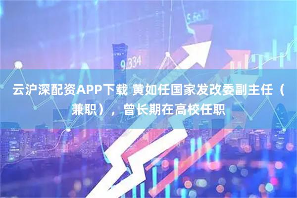 云沪深配资APP下载 黄如任国家发改委副主任（兼职），曾长期在高校任职