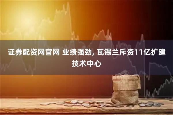 证券配资网官网 业绩强劲, 瓦锡兰斥资11亿扩建技术中心
