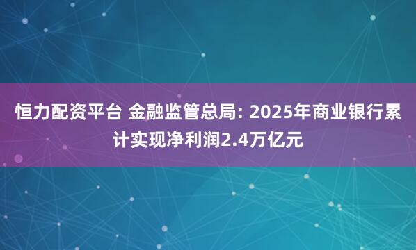 恒力配资平台 金融监管总局: 2025年商业银行累计实现净利润2.4万亿元