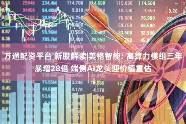 万通配资平台 新股解读|美格智能: 高算力模组三年暴增28倍 端侧AI龙头迎价值重估
