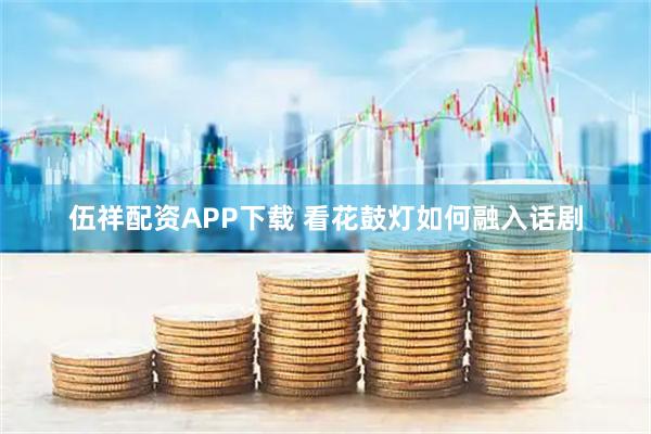 伍祥配资APP下载 看花鼓灯如何融入话剧