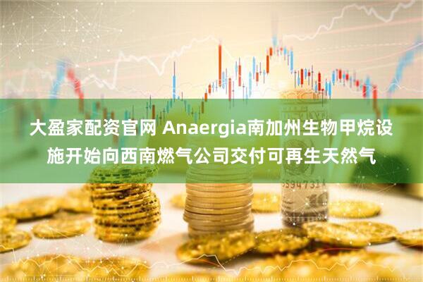 大盈家配资官网 Anaergia南加州生物甲烷设施开始向西南燃气公司交付可再生天然气